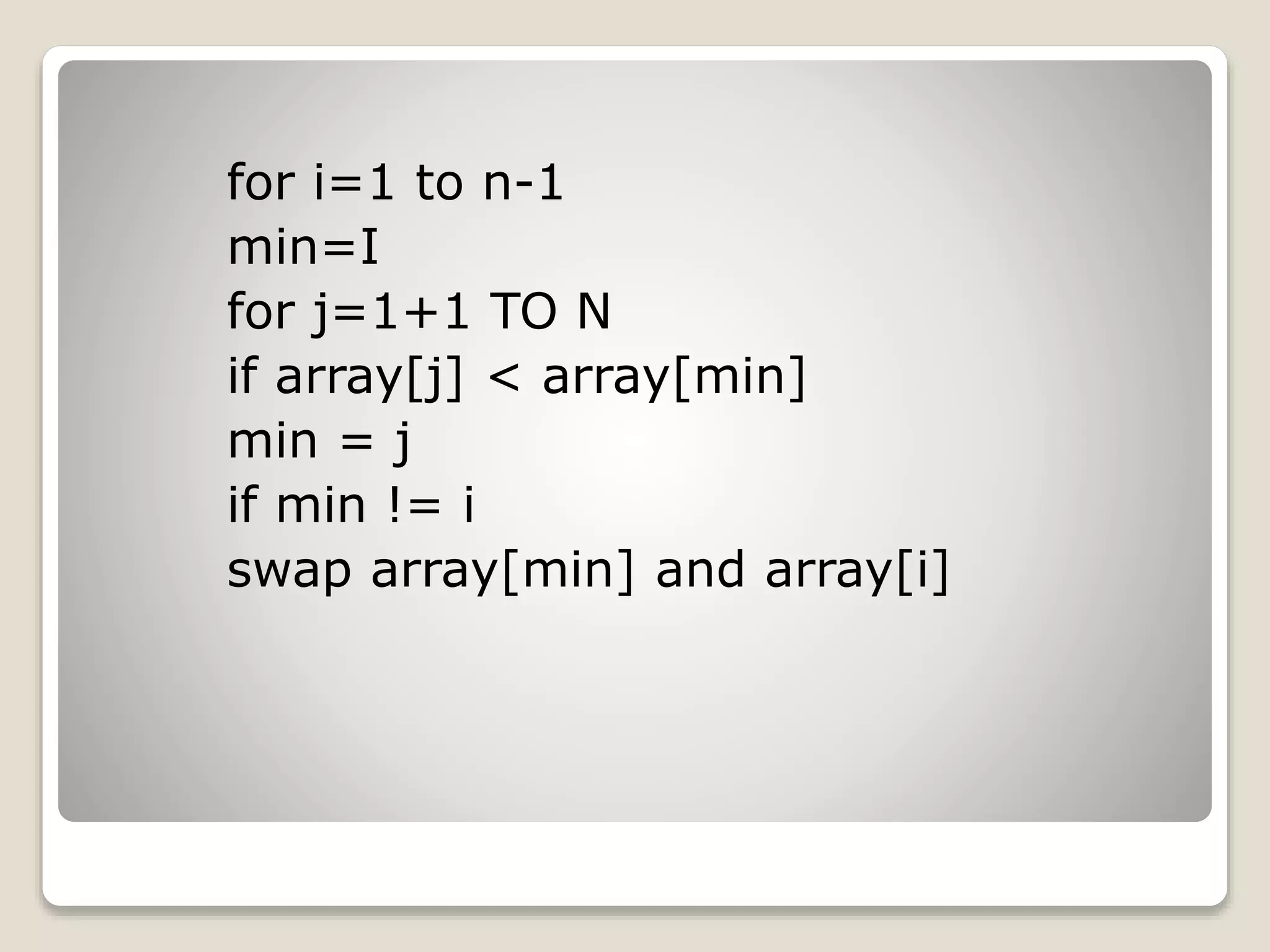 for i=1 to n-1
min=I
for j=1+1 TO N
if array[j] < array[min]
min = j
if min != i
swap array[min] and array[i]
 