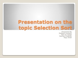 Presentation on the
topic Selection Sort
Presented By
Saddam Hussain
Ravi Kr Singh
Rashan Pradhan
Raju Shah
 