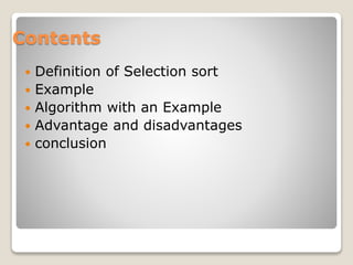 Contents
 Definition of Selection sort
 Example
 Algorithm with an Example
 Advantage and disadvantages
 conclusion
 