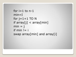 for i=1 to n-1
min=I
for j=1+1 TO N
if array[j] < array[min]
min = j
if min != i
swap array[min] and array[i]
 