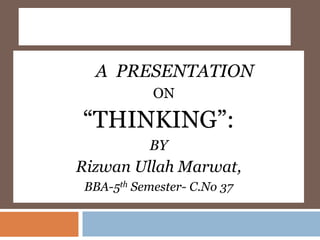 A PRESENTATION
ON
“THINKING”:
BY
Rizwan Ullah Marwat,
BBA-5th Semester- C.No 37
 