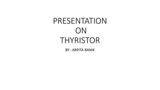 PRESENTATION
ON
THYRISTOR
BY : ARPITA BANIK
 