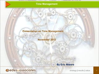 1strategy | results | value
Time Management
Presentation on Time Management
By Eric Ntwere
November 2012
 