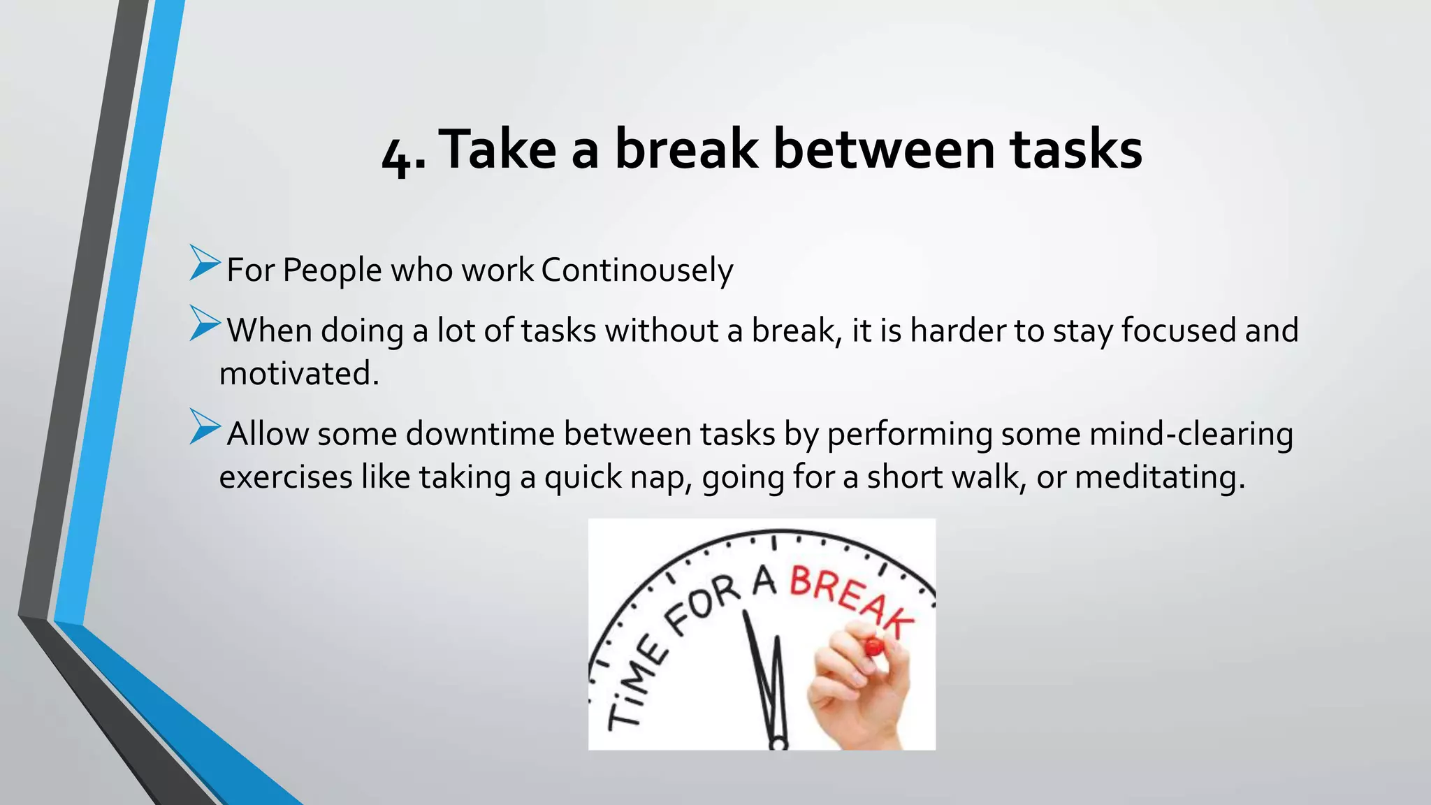 4.Take a break between tasks
For People who work Continousely
When doing a lot of tasks without a break, it is harder to stay focused and
motivated.
Allow some downtime between tasks by performing some mind-clearing
exercises like taking a quick nap, going for a short walk, or meditating.
 