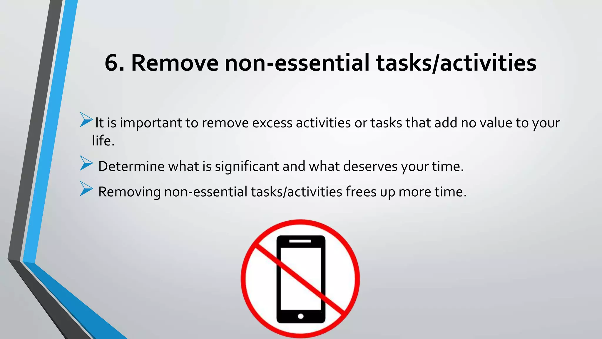 6. Remove non-essential tasks/activities
It is important to remove excess activities or tasks that add no value to your
life.
Determine what is significant and what deserves your time.
Removing non-essential tasks/activities frees up more time.
 