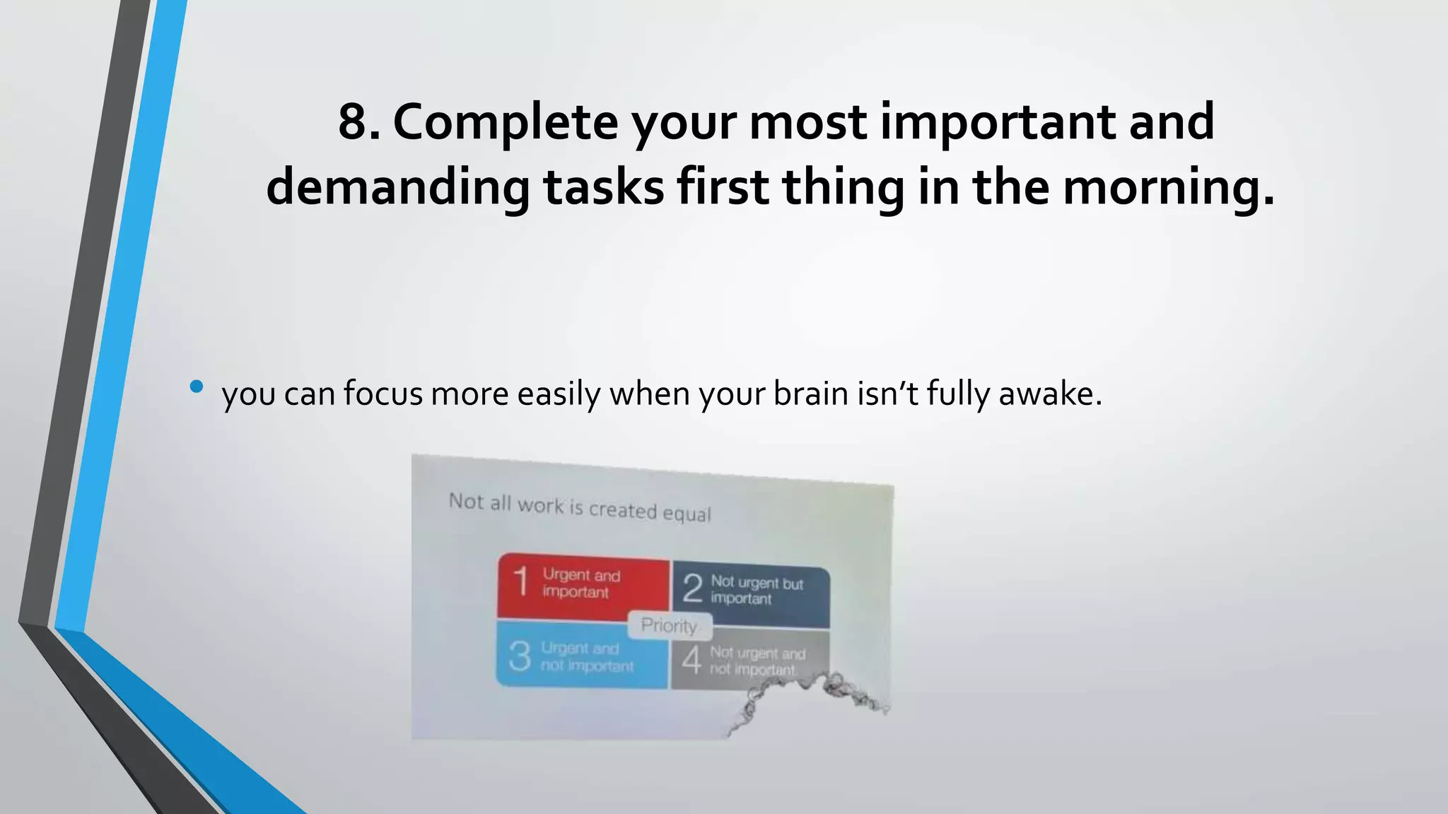 8. Complete your most important and
demanding tasks first thing in the morning.
• you can focus more easily when your brain isn’t fully awake.
 
