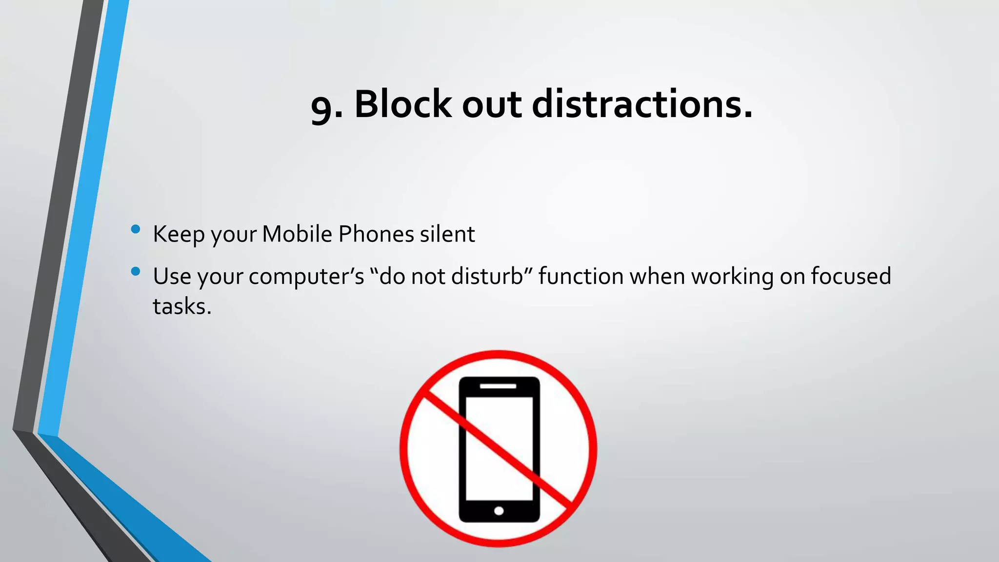 9. Block out distractions.
• Keep your Mobile Phones silent
• Use your computer’s “do not disturb” function when working on focused
tasks.
 