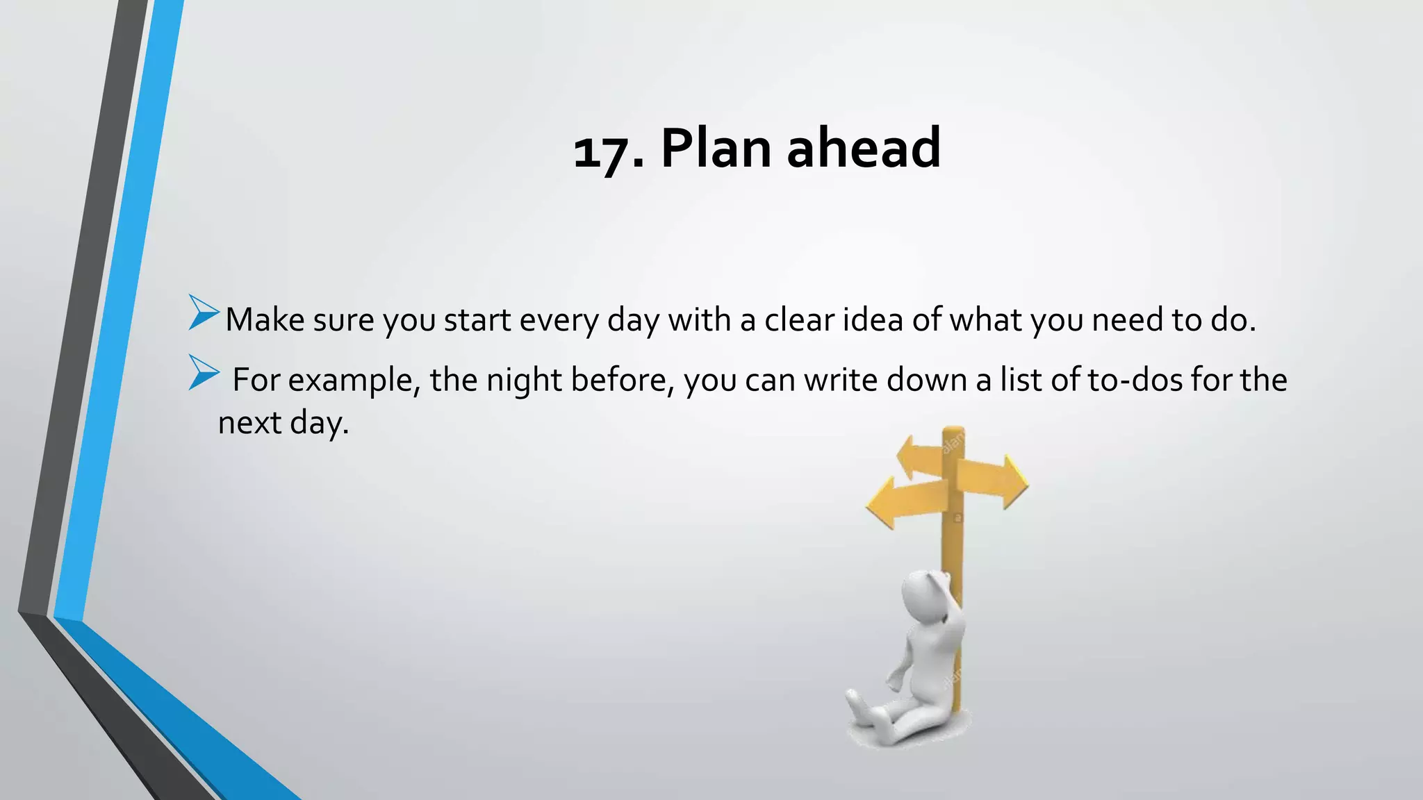 17. Plan ahead
Make sure you start every day with a clear idea of what you need to do.
For example, the night before, you can write down a list of to-dos for the
next day.
 