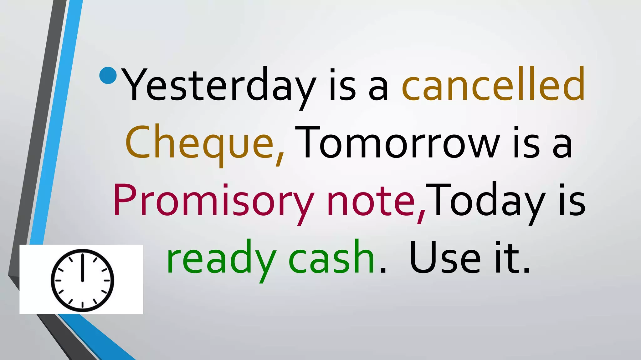 •Yesterday is a cancelled
Cheque,Tomorrow is a
Promisory note,Today is
ready cash. Use it.
 