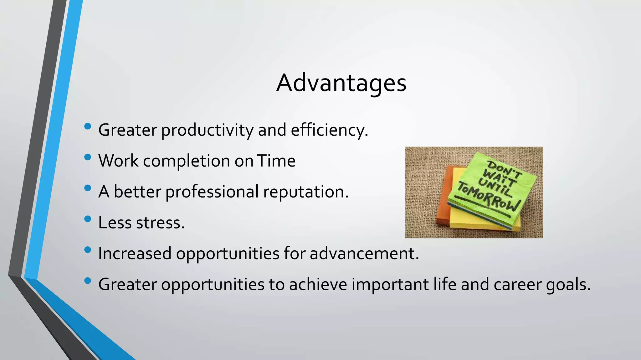 Advantages
• Greater productivity and efficiency.
• Work completion onTime
• A better professional reputation.
• Less stress.
• Increased opportunities for advancement.
• Greater opportunities to achieve important life and career goals.
 