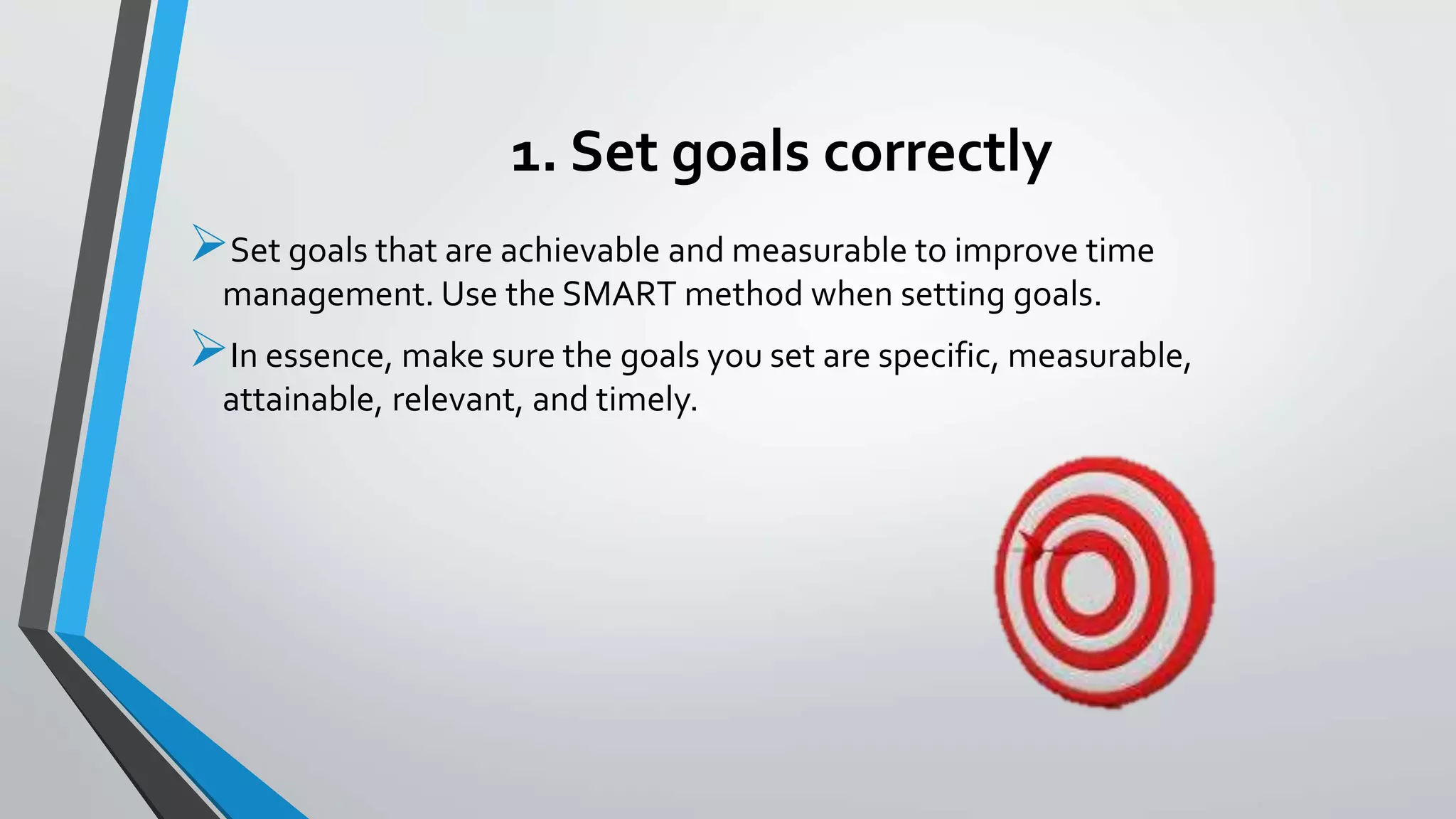 1. Set goals correctly
Set goals that are achievable and measurable to improve time
management. Use the SMART method when setting goals.
In essence, make sure the goals you set are specific, measurable,
attainable, relevant, and timely.
 