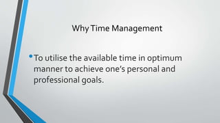 WhyTime Management
•To utilise the available time in optimum
manner to achieve one’s personal and
professional goals.
 