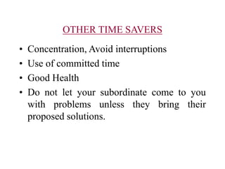 OTHER TIME SAVERS
• Concentration, Avoid interruptions
• Use of committed time
• Good Health
• Do not let your subordinate come to you
with problems unless they bring their
proposed solutions.
 
