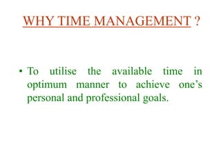 WHY TIME MANAGEMENT ?
• To utilise the available time in
optimum manner to achieve one’s
personal and professional goals.
 