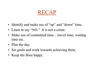RECAP
• Identify and make use of “up” and “down” time.
• Learn to say “NO.” It is not a crime.
• Make use of committed time – travel time, waiting
time etc.
• Plan the day.
• Set goals and work towards achieving them.
• Keep the Boss happy.
 