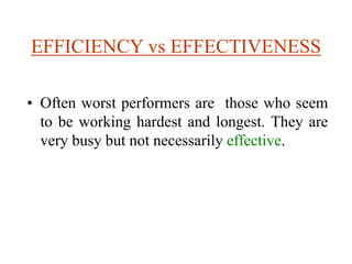 EFFICIENCY vs EFFECTIVENESS
• Often worst performers are those who seem
to be working hardest and longest. They are
very busy but not necessarily effective.
 