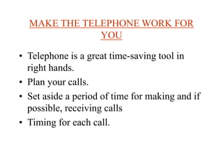 MAKE THE TELEPHONE WORK FOR
YOU
• Telephone is a great time-saving tool in
right hands.
• Plan your calls.
• Set aside a period of time for making and if
possible, receiving calls
• Timing for each call.
 