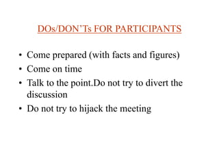 DOs/DON’Ts FOR PARTICIPANTS
• Come prepared (with facts and figures)
• Come on time
• Talk to the point.Do not try to divert the
discussion
• Do not try to hijack the meeting
 