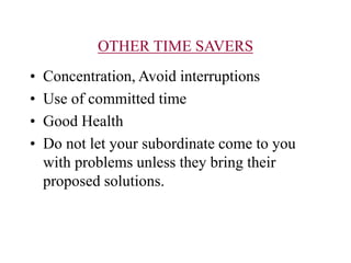 OTHER TIME SAVERS
• Concentration, Avoid interruptions
• Use of committed time
• Good Health
• Do not let your subordinate come to you
with problems unless they bring their
proposed solutions.
 