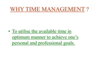 WHY TIME MANAGEMENT ?
• To utilise the available time in
optimum manner to achieve one’s
personal and professional goals.
 