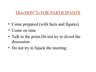 DOs/DONTs FOR PARTICIPANTS
? Come prepared (with facts and figures)
? Come on time
? Talk to the point.Do not try to divert the
discussion
? Do not try to hijack the meeting
 