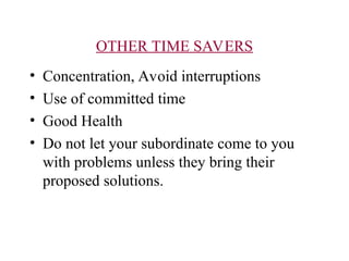 OTHER TIME SAVERS
? Concentration, Avoid interruptions
? Use of committed time
? Good Health
? Do not let your subordinate come to you
with problems unless they bring their
proposed solutions.
 