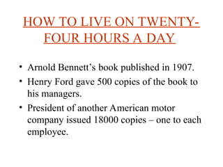 HOW TO LIVE ON TWENTY-
FOUR HOURS A DAY
? Arnold Bennetts book published in 1907.
? Henry Ford gave 500 copies of the book to
his managers.
? President of another American motor
company issued 18000 copies C one to each
employee.
 