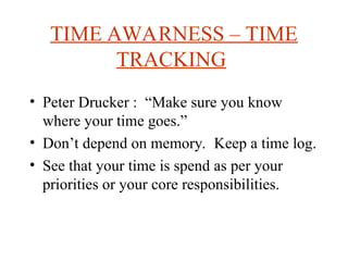 TIME AWARNESS C TIME
TRACKING
? Peter Drucker : Make sure you know
where your time goes.
? Dont depend on memory. Keep a time log.
? See that your time is spend as per your
priorities or your core responsibilities.
 