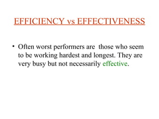 EFFICIENCY vs EFFECTIVENESS
? Often worst performers are those who seem
to be working hardest and longest. They are
very busy but not necessarily effective.
 
