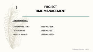 PROJECT
TIME MANAGEMENT
Team Members:
Muhammad Jamal 2016-KIU-1161
Tufail Ahmed 2016-KIU-1177
Sadaqat Hussain 2016-KIU-1554
Wednesday, December 4, 2019
1
 