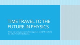 TIMETRAVELTOTHE
FUTURE IN PHYSICS
There are various ways in which a person could “Travel into
the future" in a limited sense.
 