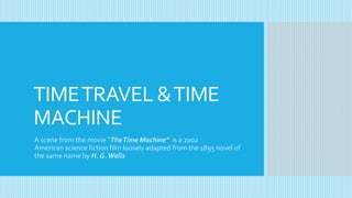 TIMETRAVEL &TIME
MACHINE
A scene from the movie “TheTime Machine” is a 2002
American science fiction film loosely adapted from the 1895 novel of
the same name by H. G.Wells
 