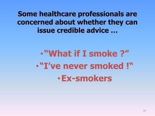 28
Some healthcare professionals are
concerned about whether they can
issue credible advice …
•“What if I smoke ?”
•“I’ve never smoked !“
•Ex-smokers
 