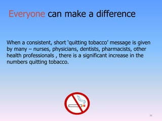 36
Everyone can make a difference
When a consistent, short „quitting tobacco‟ message is given
by many – nurses, physicians, dentists, pharmacists, other
health professionals , there is a significant increase in the
numbers quitting tobacco.
 