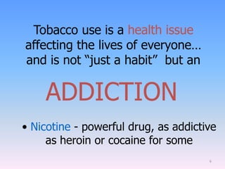 6
Tobacco use is a health issue
affecting the lives of everyone…
and is not “just a habit” but an
• Nicotine - powerful drug, as addictive
as heroin or cocaine for some
ADDICTION
 