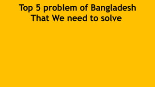 Top 5 problem of Bangladesh
That We need to solve
 