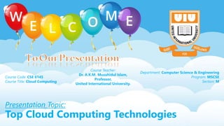 Presentation Topic:
Top Cloud Computing Technologies
Course Code: CSE 6145
Course Title: Cloud Computing
Course Teacher:
Dr. A.K.M. Muzahidul Islam,
Professor,
United International University.
Department: Computer Science & Engineering
Program: MSCSE
Section: M
 
