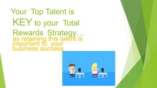 Your Top Talent is
KEY to your Total
Rewards Strategy…
as retaining this talent is
important to your
business success
 