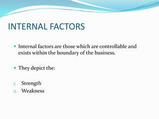 INTERNAL FACTORS
  Internal factors are those which are controllable and
      exists within the boundary of the business.

  They depict the:


 1. Strength
 2. Weakness
 