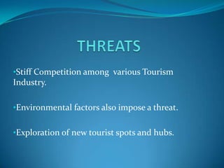 •Stiff Competition among various Tourism
Industry.

•Environmental factors also impose a threat.


•Exploration of new tourist spots and hubs.
 
