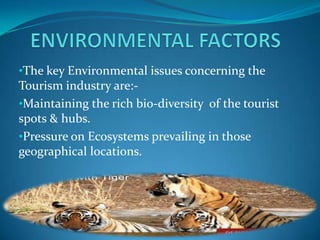 •The key Environmental issues concerning the
Tourism industry are:-
•Maintaining the rich bio-diversity of the tourist
spots & hubs.
•Pressure on Ecosystems prevailing in those
geographical locations.
 