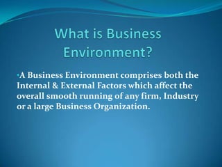 •A Business Environment comprises both the
Internal & External Factors which affect the
overall smooth running of any firm, Industry
or a large Business Organization.
 