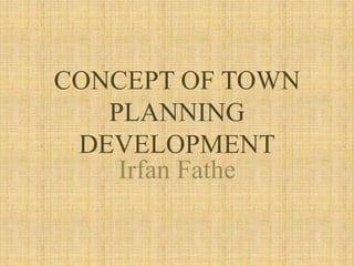CONCEPT OF TOWN
PLANNING
DEVELOPMENT
Irfan Fathe

 