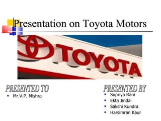 Presentation on Toyota Motors ,[object Object],[object Object],[object Object],[object Object],PRESENTED BY ,[object Object],PRESENTED TO 