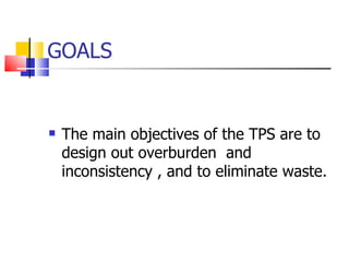 GOALS The main objectives of the TPS are to design out overburden  and inconsistency , and to eliminate waste.  