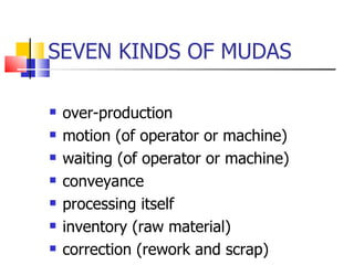 SEVEN KINDS OF MUDAS over-production motion (of operator or machine) waiting (of operator or machine) conveyance processing itself inventory (raw material) correction (rework and scrap) 