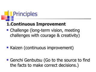 Principles 1.Continuous Improvement Challenge (long-term vision, meeting challenges with courage & creativity) Kaizen (continuous improvement) Genchi Genbutsu (Go to the source to find the facts to make correct decisions.) 