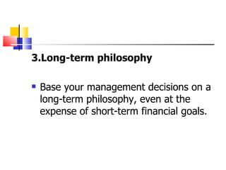 3.Long-term philosophy Base your management decisions on a long-term philosophy, even at the expense of short-term financial goals. 