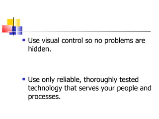 Use visual control so no problems are hidden. Use only reliable, thoroughly tested technology that serves your people and processes. 