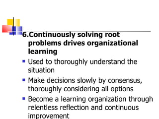 6.Continuously solving root problems drives organizational learning Used to thoroughly understand the situation  Make decisions slowly by consensus, thoroughly considering all options  Become a learning organization through relentless  reflection  and continuous improvement  